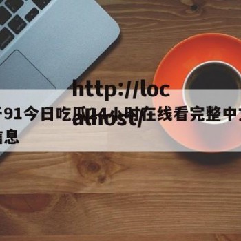 关于91今日吃瓜24小时在线看完整中文版的信息