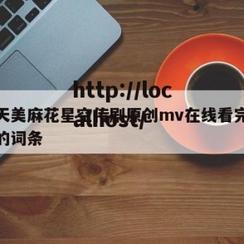 包含天美麻花星空传剧原创mv在线看完整版高清的词条